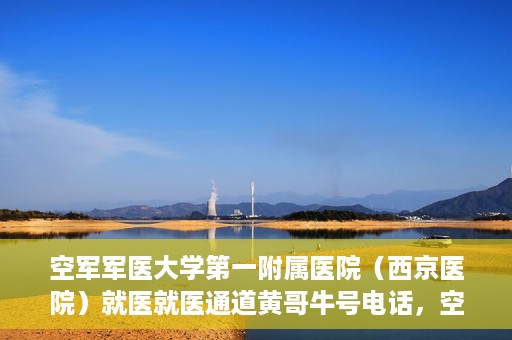 空军军医大学第一附属医院（西京医院）就医就医通道黄哥牛号电话，空军军医大学第一附属医院（西京医院）就医通道，黄哥牛号电话专线开通