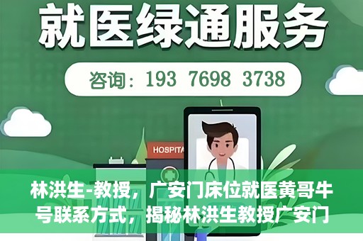 林洪生-教授，广安门床位就医黄哥牛号联系方式，揭秘林洪生教授广安门床位就医背后的故事，黄哥牛号联系方式曝光