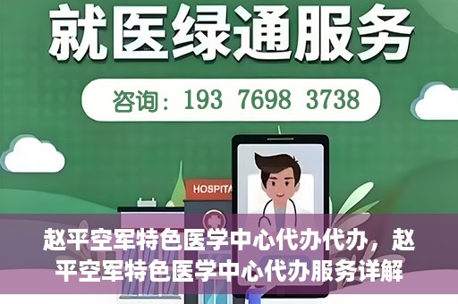赵平空军特色医学中心代办代办，赵平空军特色医学中心代办服务详解
