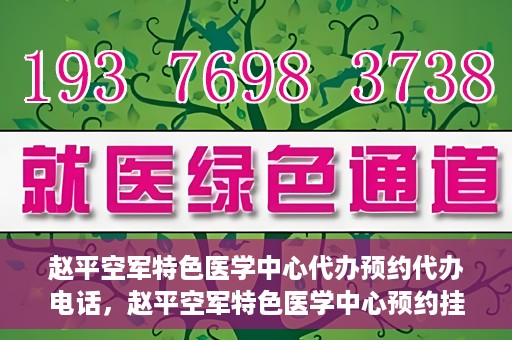 赵平空军特色医学中心代办预约代办电话，赵平空军特色医学中心预约挂号电话及代办服务详解
