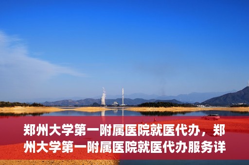 郑州大学第一附属医院就医代办，郑州大学第一附属医院就医代办服务详解