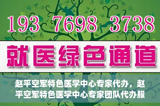 赵平空军特色医学中心专家代办，赵平空军特色医学中心专家团队代办服务解析