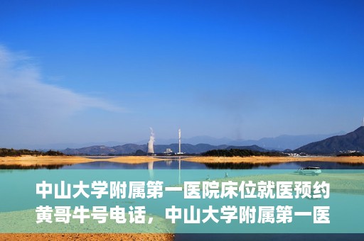 中山大学附属第一医院床位就医预约黄哥牛号电话，中山大学附属第一医院床位预约咨询热线，黄哥牛号电话就医指南