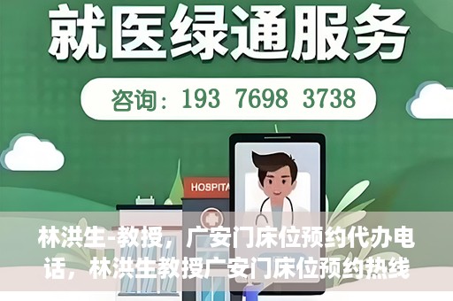 林洪生-教授，广安门床位预约代办电话，林洪生教授广安门床位预约热线及代办电话详解