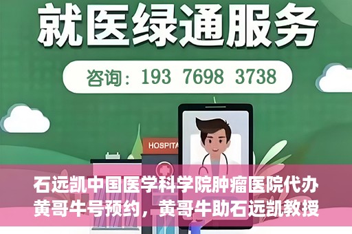 石远凯中国医学科学院肿瘤医院代办黄哥牛号预约，黄哥牛助石远凯教授预约挂号服务启动，中国医学科学院肿瘤医院便捷就医新通道开启