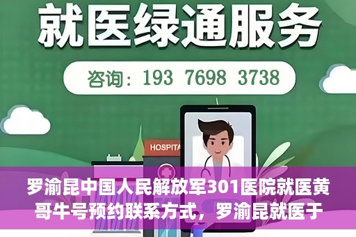 罗渝昆中国人民解放军301医院就医黄哥牛号预约联系方式，罗渝昆就医于中国人民解放军301医院，预约联系方式及黄哥牛号解析