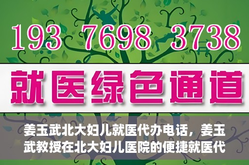 姜玉武北大妇儿就医代办电话，姜玉武教授在北大妇儿医院的便捷就医代办服务联系电话