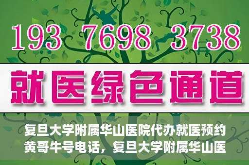 复旦大学附属华山医院代办就医预约黄哥牛号电话，复旦大学附属华山医院预约就医代办服务，黄哥牛号联系电话及预约攻略
