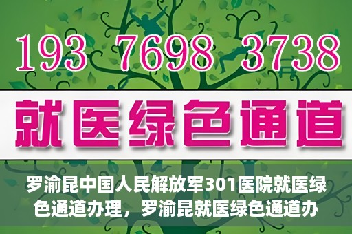 罗渝昆中国人民解放军301医院就医绿色通道办理，罗渝昆就医绿色通道办理，中国人民解放军301医院专业服务体验