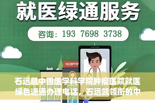 石远凯中国医学科学院肿瘤医院就医绿色通道办理电话，石远凯领衔的中国医学科学院肿瘤医院就医绿色通道咨询热线