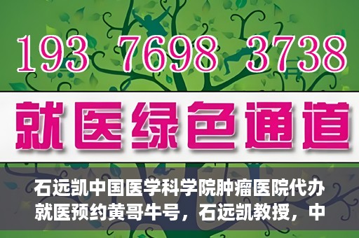 石远凯中国医学科学院肿瘤医院代办就医预约黄哥牛号，石远凯教授，中国医学科学院肿瘤医院预约挂号攻略——黄哥助您轻松就医