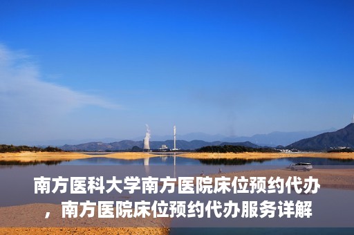 南方医科大学南方医院床位预约代办，南方医院床位预约代办服务详解