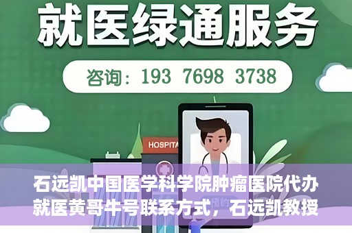石远凯中国医学科学院肿瘤医院代办就医黄哥牛号联系方式，石远凯教授团队就医咨询联系方式，黄哥牛号代办就医服务揭秘