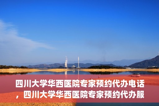 四川大学华西医院专家预约代办电话，四川大学华西医院专家预约代办服务热线
