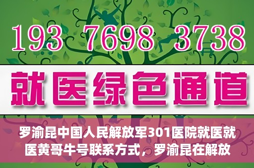 罗渝昆中国人民解放军301医院就医就医黄哥牛号联系方式，罗渝昆在解放军301医院就医经历，黄哥牛号联系方式揭秘