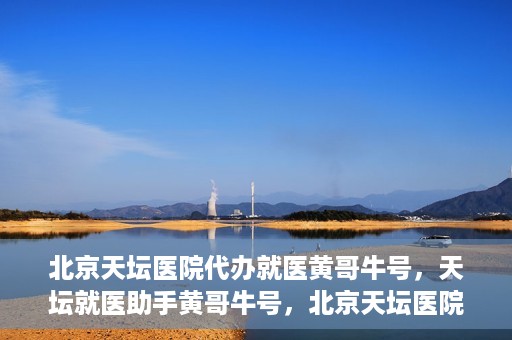 北京天坛医院代办就医黄哥牛号，天坛就医助手黄哥牛号，北京天坛医院代办就医攻略揭秘