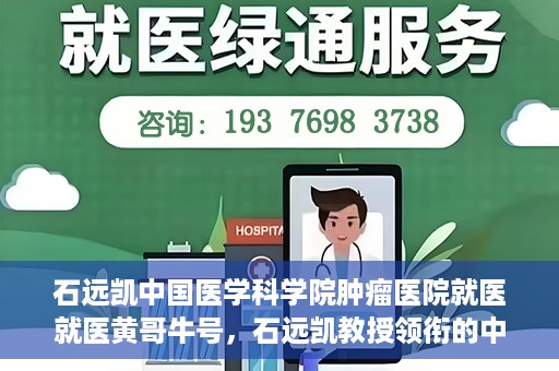 石远凯中国医学科学院肿瘤医院就医就医黄哥牛号，石远凯教授领衔的中国医学科学院肿瘤医院就医攻略，黄哥牛号助您轻松挂号就医