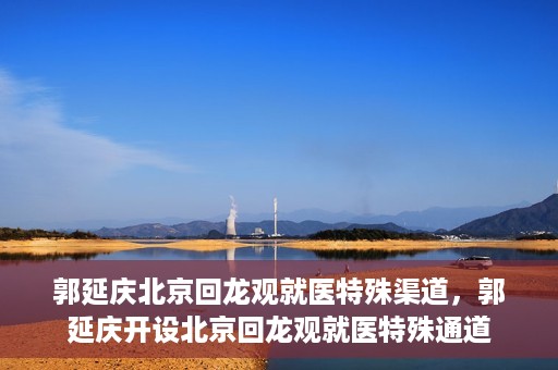 郭延庆北京回龙观就医特殊渠道，郭延庆开设北京回龙观就医特殊通道