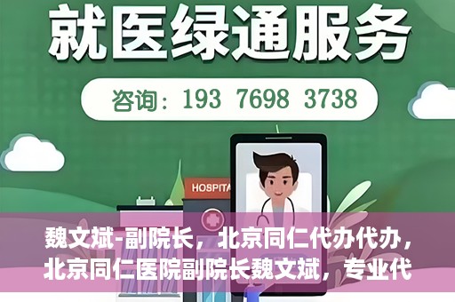 魏文斌-副院长，北京同仁代办代办，北京同仁医院副院长魏文斌，专业代办代办领域的探索与实践