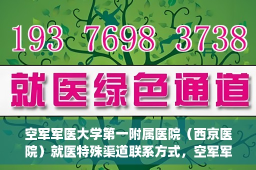 空军军医大学第一附属医院（西京医院）就医特殊渠道联系方式，空军军医大学第一附属医院（西京医院）就医特殊渠道专线联系指南