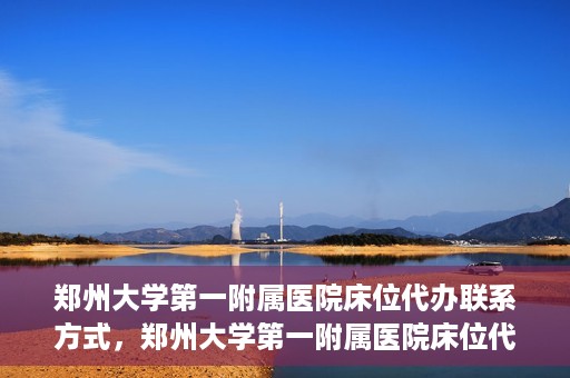 郑州大学第一附属医院床位代办联系方式，郑州大学第一附属医院床位代办咨询热线