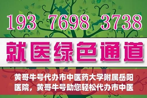 黄哥牛号代办市中医药大学附属岳阳医院，黄哥牛号助您轻松代办市中医药大学附属岳阳医院事务
