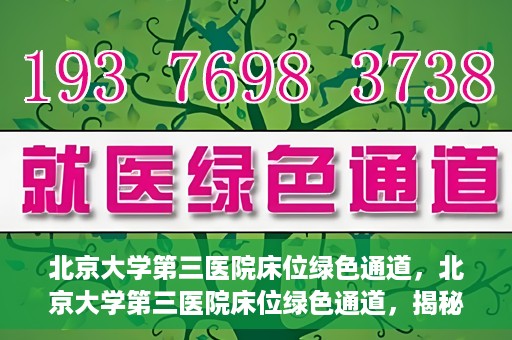 北京大学第三医院床位绿色通道，北京大学第三医院床位绿色通道，揭秘医疗资源的特殊通道