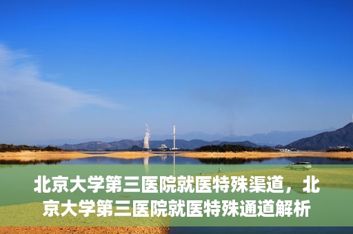 北京大学第三医院就医特殊渠道，北京大学第三医院就医特殊通道解析