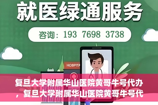 复旦大学附属华山医院黄哥牛号代办，复旦大学附属华山医院黄哥牛号代办，就医无忧，专业代办服务助您轻松就医体验