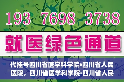 代挂号四川省医学科学院•四川省人民医院，四川省医学科学院·四川省人民医院代挂号服务解析