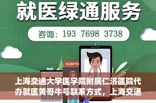 上海交通大学医学院附属仁济医院代办就医黄哥牛号联系方式，上海交通大学医学院附属仁济医院就医代办服务，黄哥牛号联系方式及专业服务解析