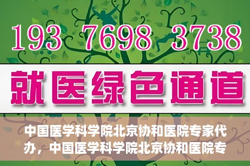 中国医学科学院北京协和医院专家代办，中国医学科学院北京协和医院专家代办服务详解