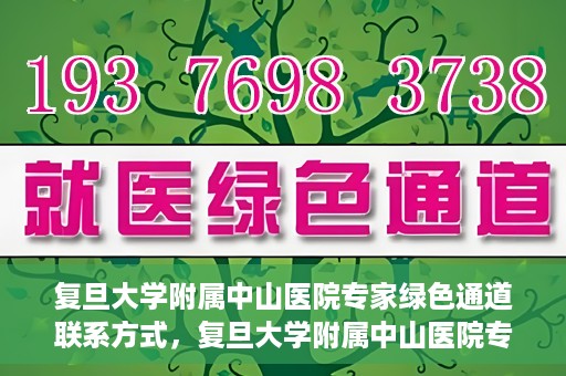 复旦大学附属中山医院专家绿色通道联系方式，复旦大学附属中山医院专家绿色通道联系专线，一站式解决您的健康需求​​​​