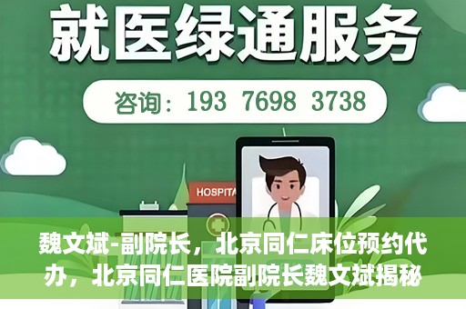 魏文斌-副院长，北京同仁床位预约代办，北京同仁医院副院长魏文斌揭秘床位预约代办内幕
