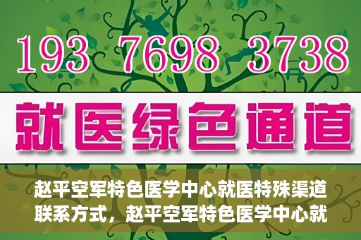 赵平空军特色医学中心就医特殊渠道联系方式，赵平空军特色医学中心就医特殊渠道联系指南
