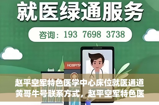 赵平空军特色医学中心床位就医通道黄哥牛号联系方式，赵平空军特色医学中心床位就医通道，黄哥牛号联系方式及就医指南