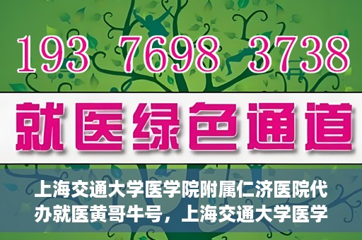上海交通大学医学院附属仁济医院代办就医黄哥牛号，上海交通大学医学院附属仁济医院就医代办黄哥牛号解析
