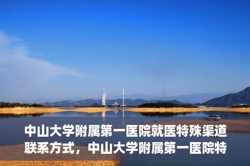 中山大学附属第一医院就医特殊渠道联系方式，中山大学附属第一医院特殊渠道就医联系方式大全