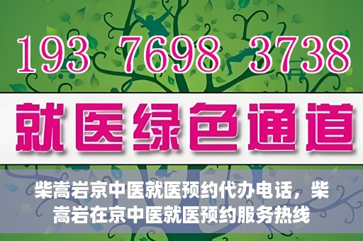 柴嵩岩京中医就医预约代办电话，柴嵩岩在京中医就医预约服务热线