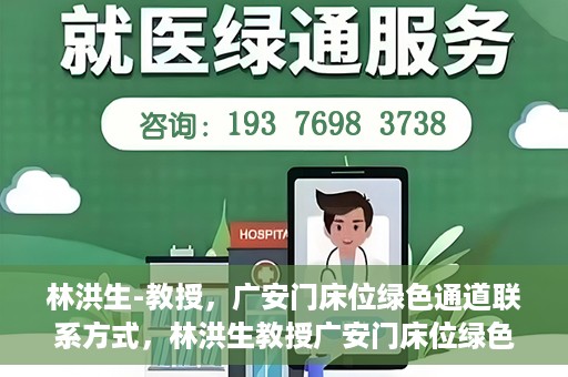 林洪生-教授，广安门床位绿色通道联系方式，林洪生教授广安门床位绿色通道联系方式揭秘