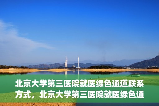 北京大学第三医院就医绿色通道联系方式，北京大学第三医院就医绿色通道咨询热线及联系方式全解析