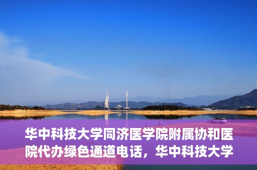 华中科技大学同济医学院附属协和医院代办绿色通道电话，华中科技大学同济医学院附属协和医院绿色通道电话代办服务详解