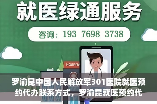 罗渝昆中国人民解放军301医院就医预约代办联系方式，罗渝昆就医预约代办服务，中国人民解放军301医院联系方式揭秘