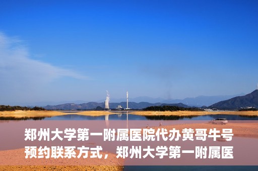 郑州大学第一附属医院代办黄哥牛号预约联系方式，郑州大学第一附属医院代办预约联系方式，黄哥牛号预约服务解析