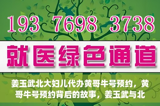 姜玉武北大妇儿代办黄哥牛号预约，黄哥牛号预约背后的故事，姜玉武与北大妇儿的医疗接力