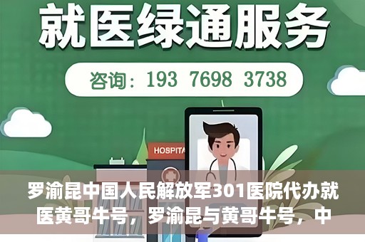 罗渝昆中国人民解放军301医院代办就医黄哥牛号，罗渝昆与黄哥牛号，中国人民解放军301医院就医代办服务解析