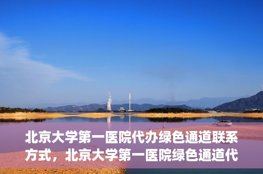北京大学第一医院代办绿色通道联系方式，北京大学第一医院绿色通道代办服务联系方式揭秘