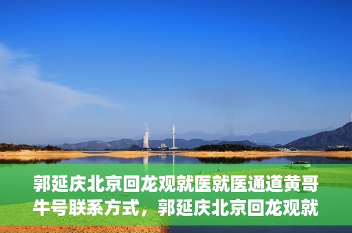 郭延庆北京回龙观就医就医通道黄哥牛号联系方式，郭延庆北京回龙观就医绿色通道与黄哥牛号联系方式揭秘
