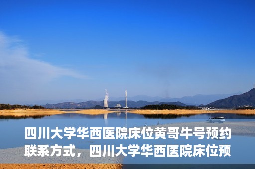 四川大学华西医院床位黄哥牛号预约联系方式，四川大学华西医院床位预约攻略，黄哥牛号预约联系方式揭秘