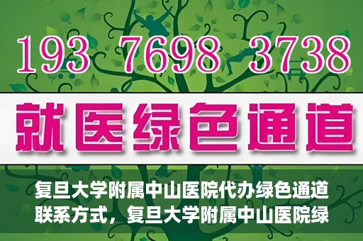 复旦大学附属中山医院代办绿色通道联系方式，复旦大学附属中山医院绿色通道代办联系方式解析